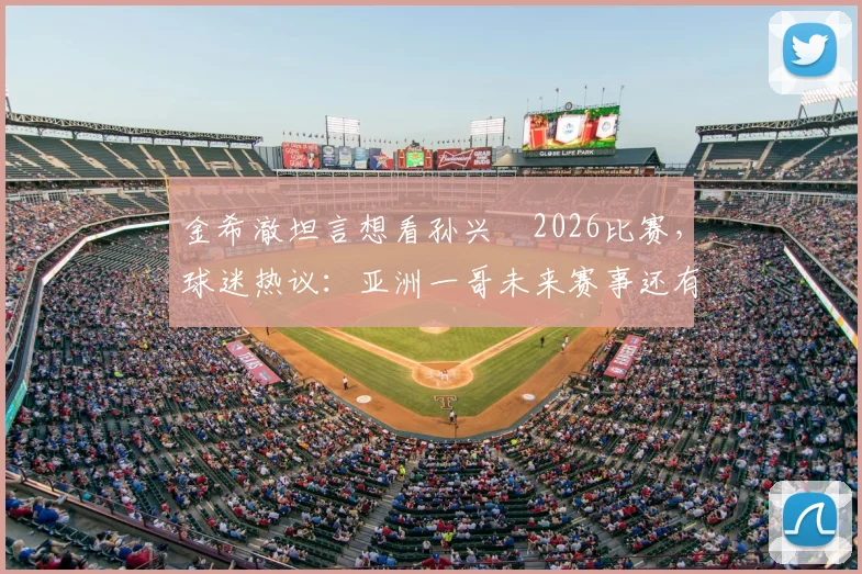 金希澈坦言想看孙兴慜2026比赛，球迷热议：亚洲一哥未来赛事还有哪些看点？