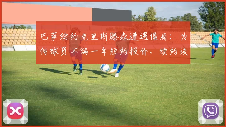巴萨续约克里斯滕森遭遇僵局：为何球员不满一年短约报价，续约谈判核心分歧点解析