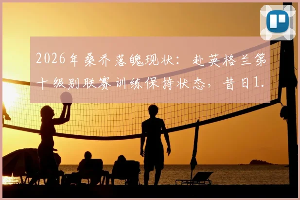 2026年桑乔落魄现状:赴英格兰第十级别联赛训练保持状态,昔日1.3亿先生路在何方