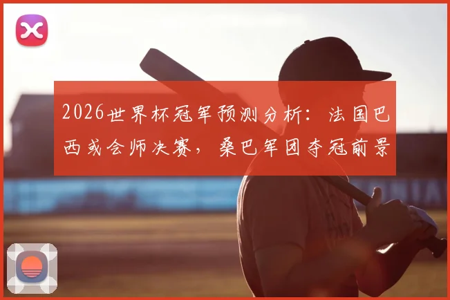 2026世界杯冠军预测分析：法国巴西或会师决赛，桑巴军团夺冠前景如何？权威解读来了