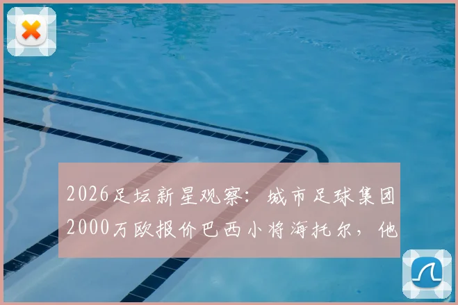 2026足坛新星观察：城市足球集团2000万欧报价巴西小将海托尔，他的技术特点与未来潜力解析
