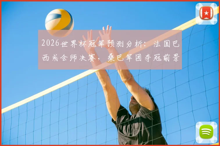 2026世界杯冠军预测分析:法国巴西或会师决赛,桑巴军团夺冠前景如何?权威解读来了