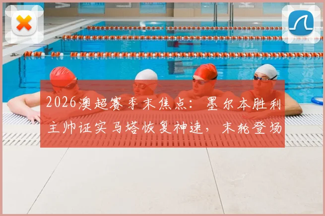 2026澳超赛季末焦点：墨尔本胜利主帅证实马塔恢复神速，末轮登场有望，附球队伤病情况及赛季回顾