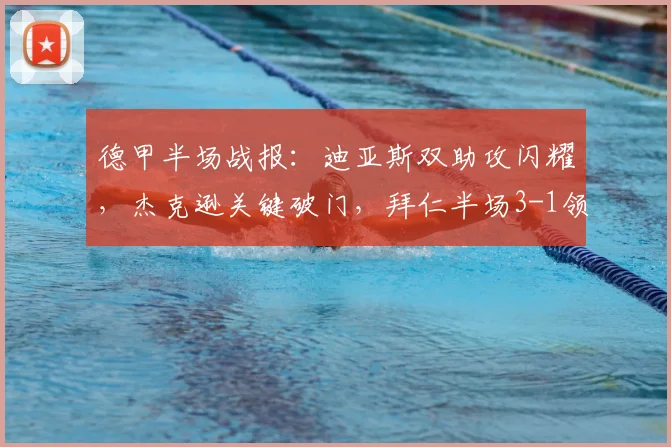 德甲半场战报：迪亚斯双助攻闪耀，杰克逊关键破门，拜仁半场3-1领先斯图加特