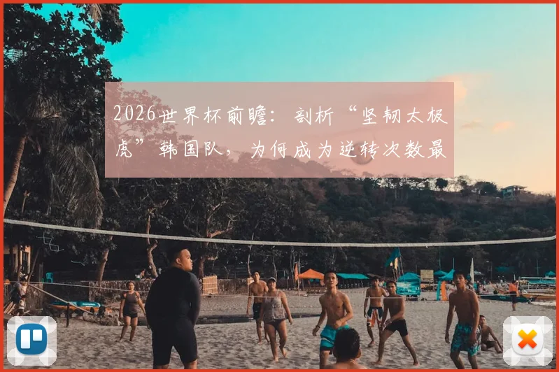 2026世界杯前瞻：剖析“坚韧太极虎”韩国队，为何成为逆转次数最多的亚洲球队及其战术启示