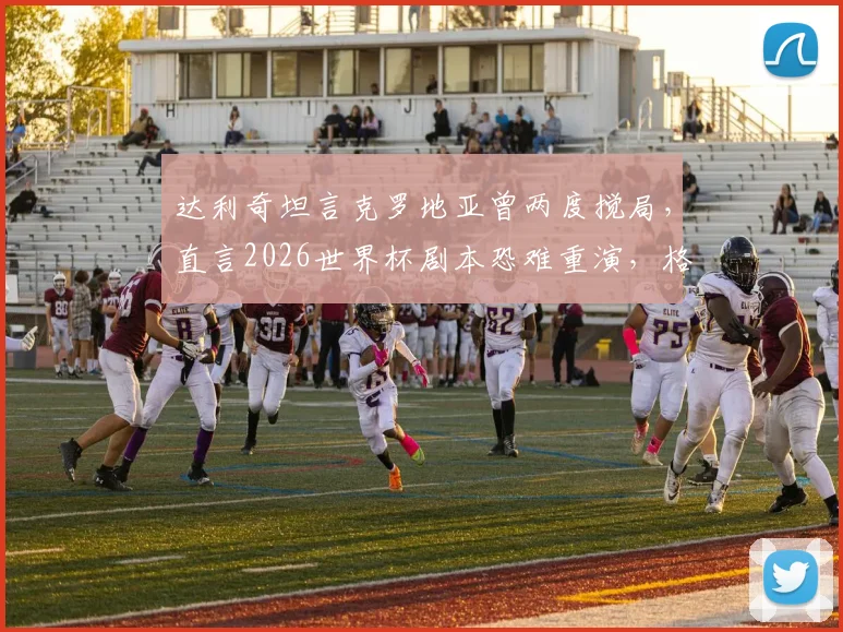 达利奇坦言克罗地亚曾两度搅局，直言2026世界杯剧本恐难重演，格子军团前路何方？