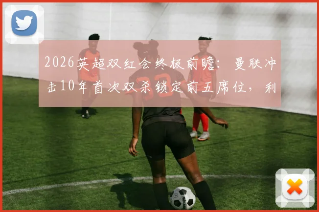 2026英超双红会终极前瞻：曼联冲击10年首次双杀锁定前五席位，利物浦复仇之战能否扭转局势？