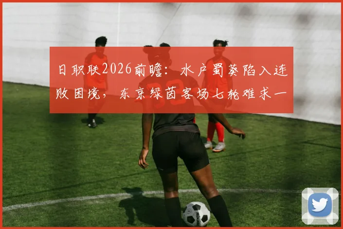 日职联2026前瞻:水户蜀葵陷入连败困境,东京绿茵客场七轮难求一胜,谁能破局?