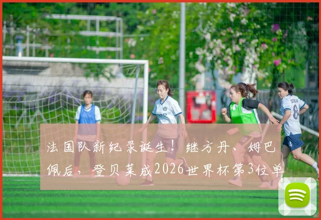 法国队新纪录诞生！继方丹、姆巴佩后，登贝莱成2026世界杯第3位单场轰入5球的法国巨星，详解三叉戟进攻数据对比