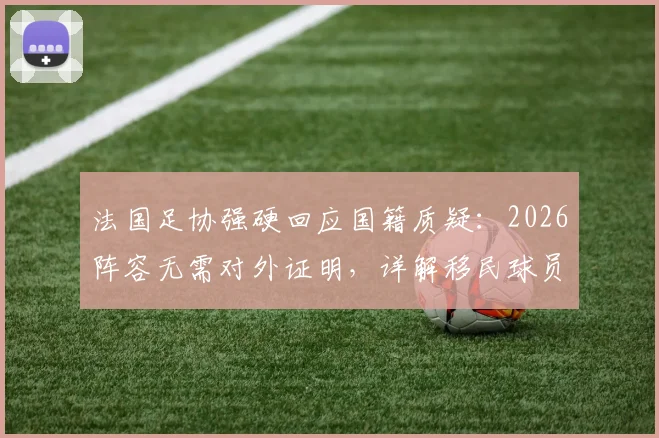 法国足协强硬回应国籍质疑：2026阵容无需对外证明，详解移民球员对法国队的真实影响