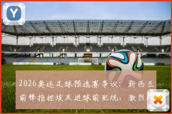 2026奥运足球预选赛争议：新西兰前锋指控埃及进球前犯规，激烈对抗致其短裤内裤破裂