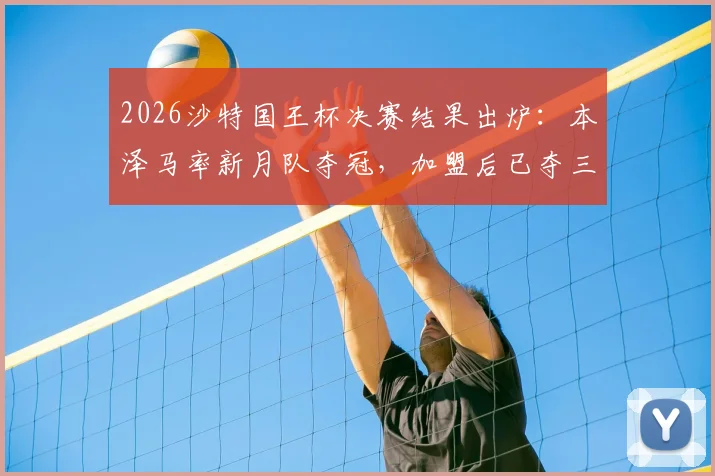 2026沙特国王杯决赛结果出炉:本泽马率新月队夺冠,加盟后已夺三冠王荣誉加身