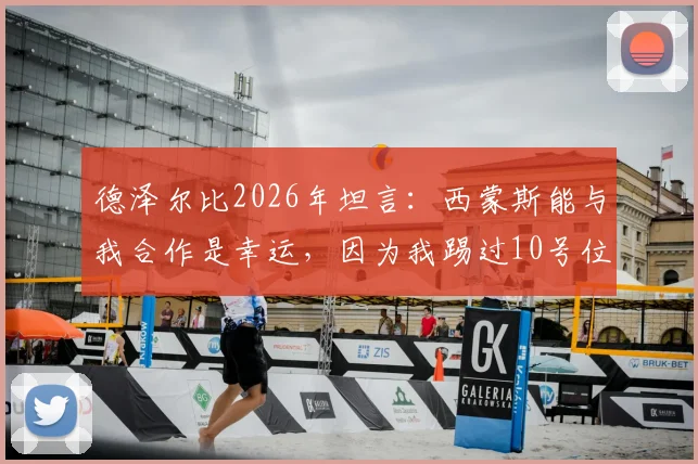 德泽尔比2026年坦言:西蒙斯能与我合作是幸运,因为我踢过10号位,懂得如何指导他