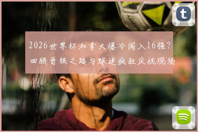 2026世界杯加拿大爆冷闯入16强？回顾晋级之路与球迷疯狂庆祝现场