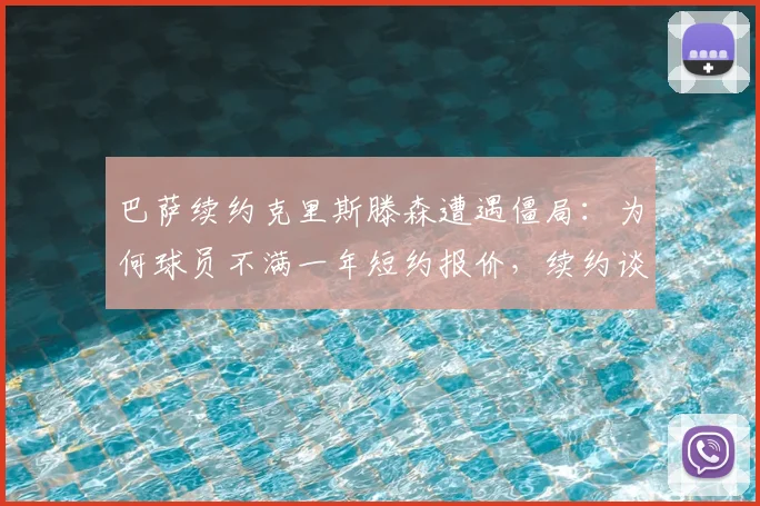 巴萨续约克里斯滕森遭遇僵局:为何球员不满一年短约报价,续约谈判核心分歧点解析