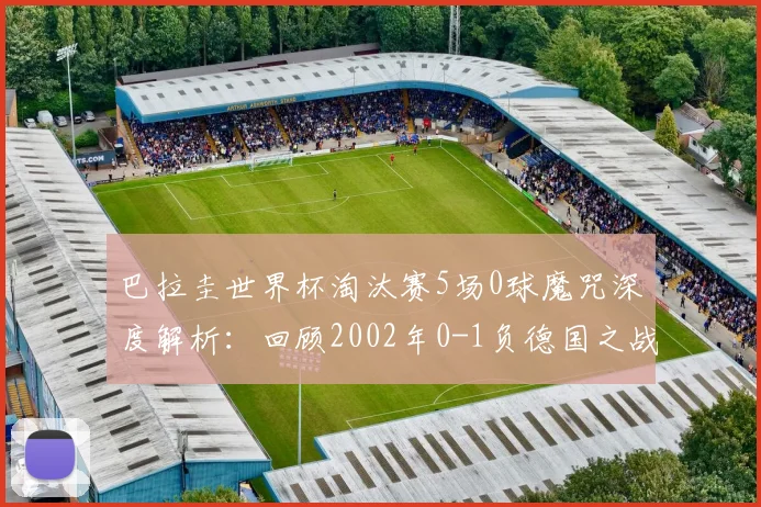 巴拉圭世界杯淘汰赛5场0球魔咒深度解析：回顾2002年0-1负德国之战，展望2026前景