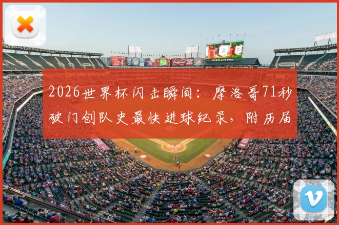 2026世界杯闪击瞬间：摩洛哥71秒破门创队史最快进球纪录，附历届经典闪击盘点