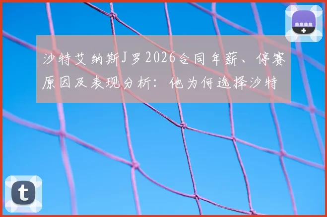 沙特艾纳斯J罗2026合同年薪、停赛原因及表现分析：他为何选择沙特联赛？