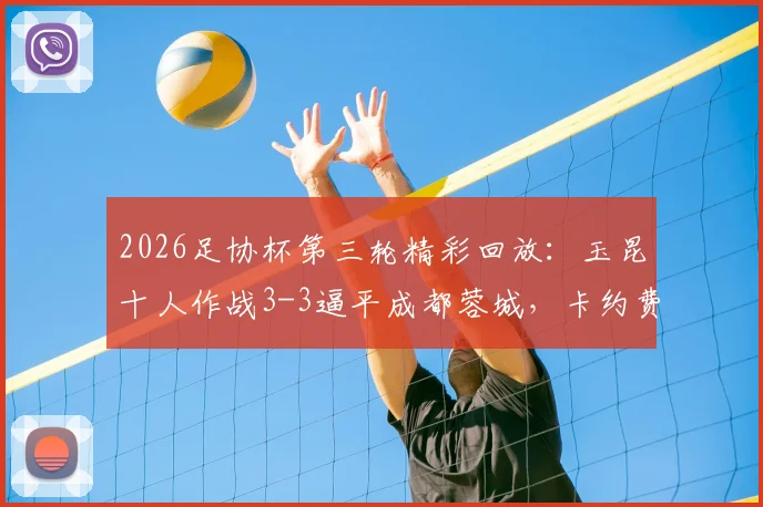 2026足协杯第三轮精彩回放：玉昆十人作战3-3逼平成都蓉城，卡约费利佩双双双响