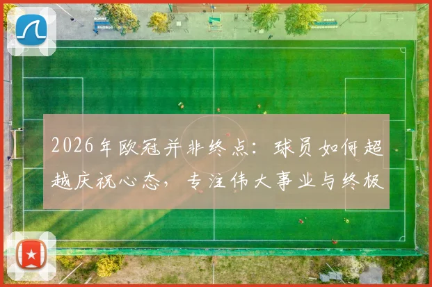 2026年欧冠并非终点：球员如何超越庆祝心态，专注伟大事业与终极荣誉