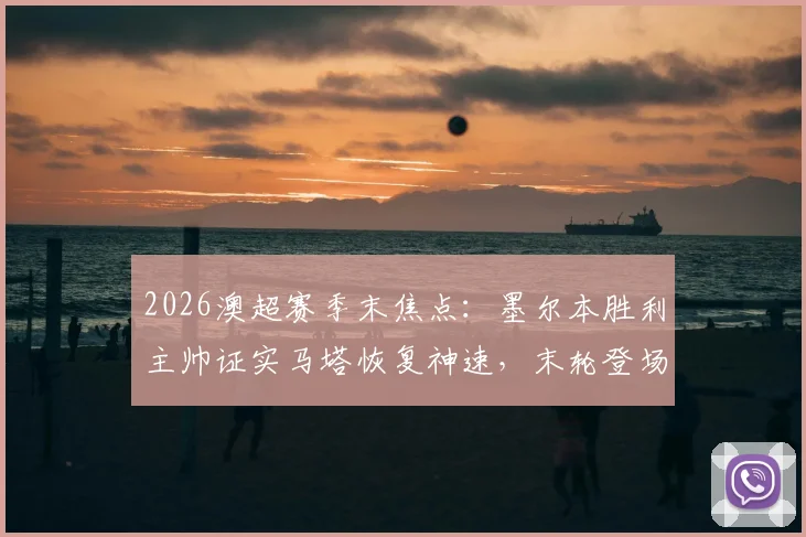 2026澳超赛季末焦点：墨尔本胜利主帅证实马塔恢复神速，末轮登场有望，附球队伤病情况及赛季回顾