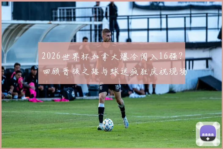 2026世界杯加拿大爆冷闯入16强？回顾晋级之路与球迷疯狂庆祝现场