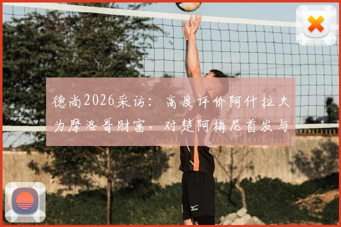 德尚2026采访：高度评价阿什拉夫为摩洛哥财富，对楚阿梅尼首发与否三缄其口