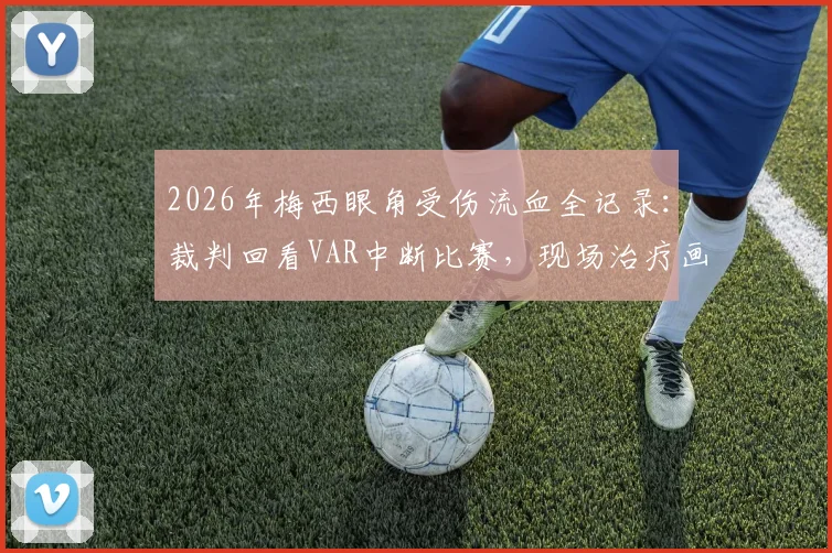 2026年梅西眼角受伤流血全记录:裁判回看VAR中断比赛,现场治疗画面曝光