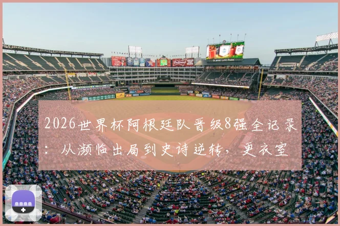 2026世界杯阿根廷队晋级8强全记录：从濒临出局到史诗逆转，更衣室疯狂庆祝视频与战术分析解读