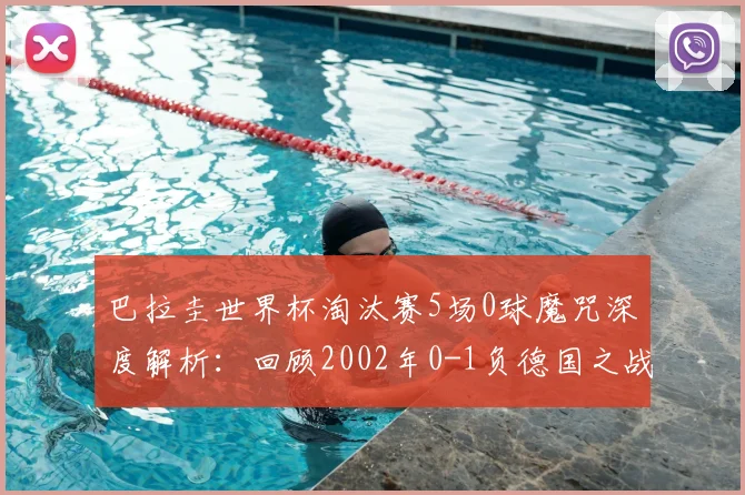 巴拉圭世界杯淘汰赛5场0球魔咒深度解析:回顾2002年0-1负德国之战,展望2026前景