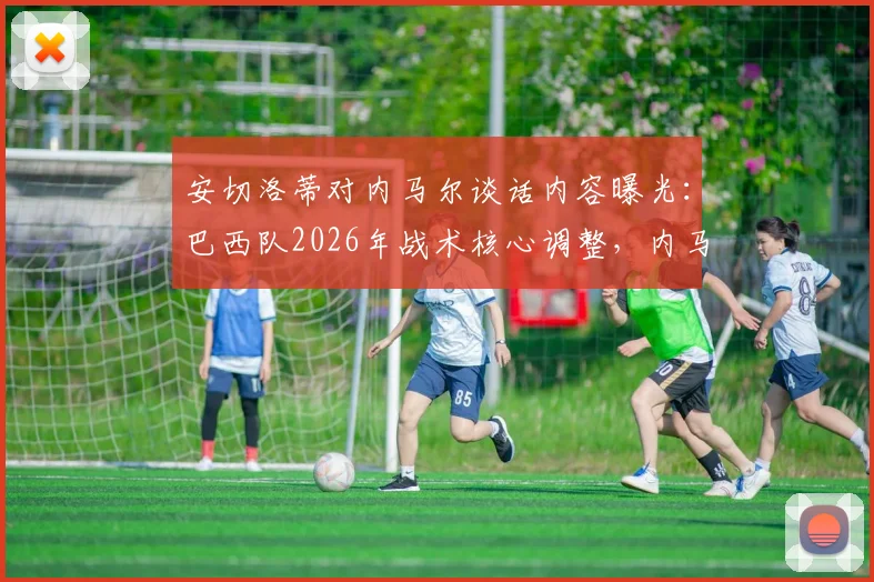 安切洛蒂对内马尔谈话内容曝光：巴西队2026年战术核心调整，内马尔角色面临转变