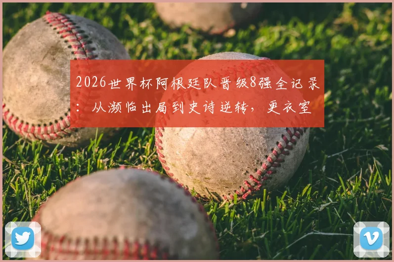 2026世界杯阿根廷队晋级8强全记录:从濒临出局到史诗逆转,更衣室疯狂庆祝视频与战术分析解读